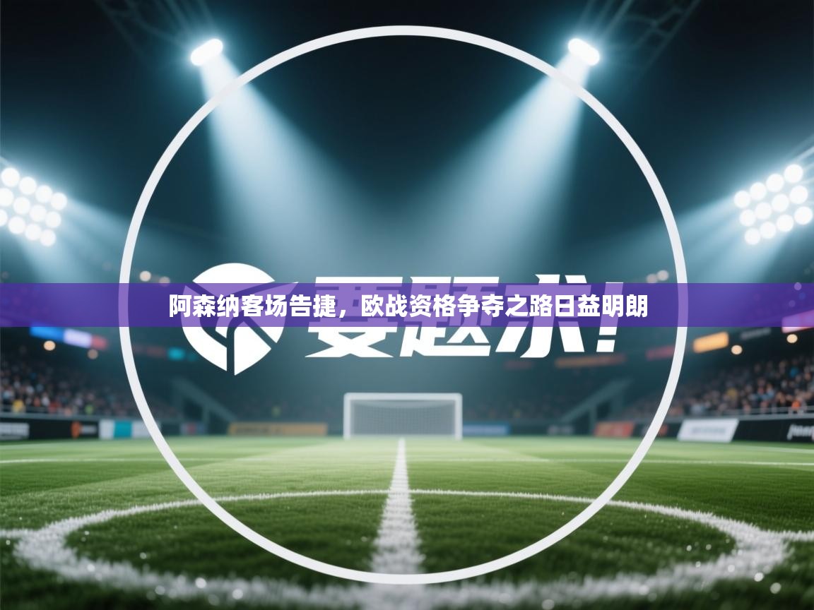 阿森纳客场告捷，欧战资格争夺之路日益明朗  第1张