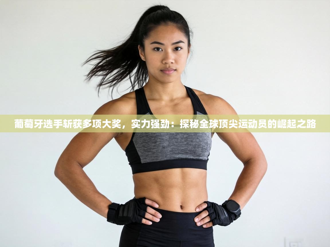 葡萄牙选手斩获多项大奖,实力强劲:探秘全球顶尖运动员的崛起之路 第2张